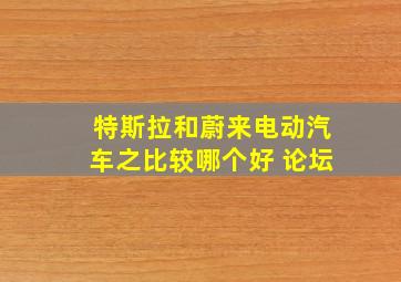 特斯拉和蔚来电动汽车之比较哪个好 论坛